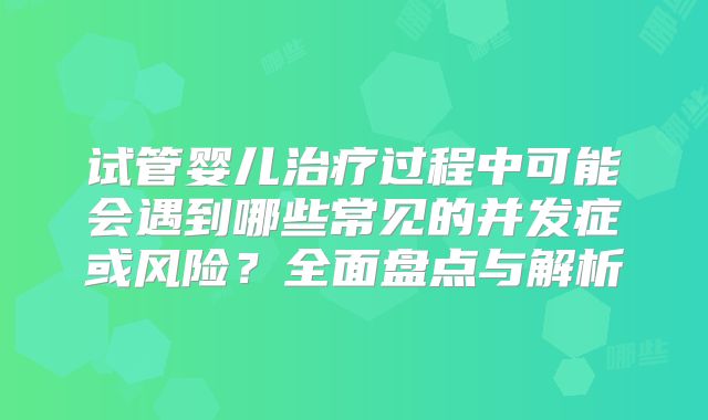 试管婴儿治疗过程中可能会遇到哪些常见的并发症或风险?全面盘点与解析