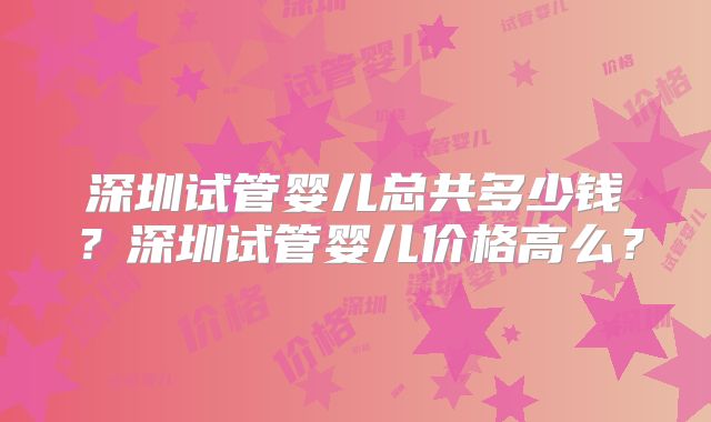 深圳试管婴儿总共多少钱？深圳试管婴儿价格高么？