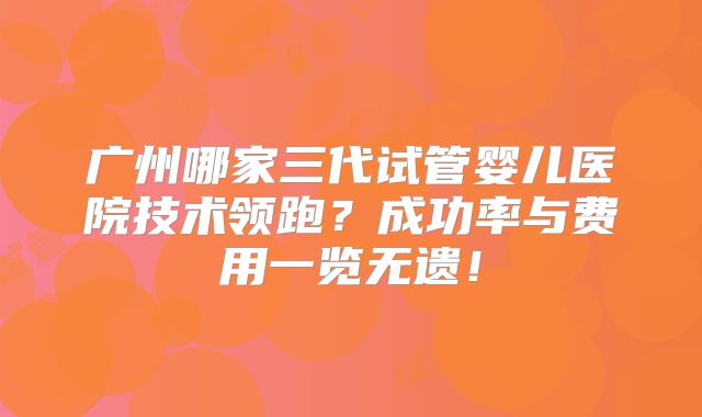 广州哪家三代试管婴儿医院技术领跑?成功率与费用一览无遗!