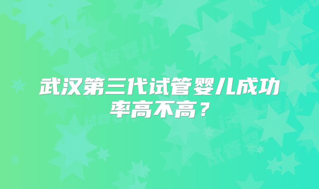 武汉第三代试管婴儿成功率高不高？