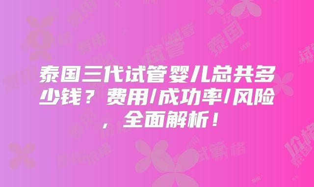 泰国三代试管婴儿总共多少钱?费用/成功率/风险,全面解析!