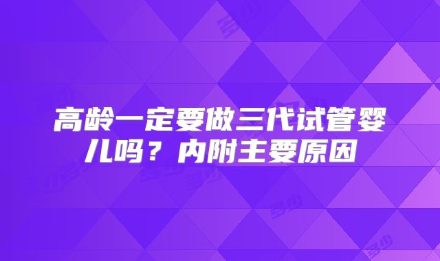 高龄一定要做三代试管婴儿吗?内附主要原因