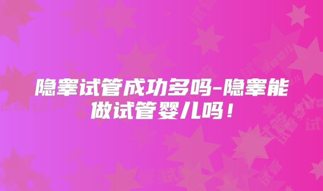 隐睾试管成功多吗-隐睾能做试管婴儿吗！