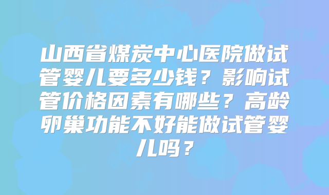 山西省煤炭中心医院做试管婴儿要多少钱？影响试管价格因素有哪些？高龄卵巢功能不好能做试管婴儿吗？