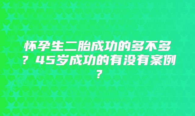 怀孕生二胎成功的多不多？45岁成功的有没有案例？