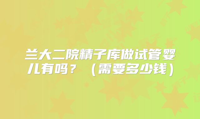 兰大二院精子库做试管婴儿有吗？（需要多少钱）
