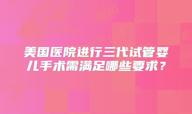美国医院进行三代试管婴儿手术需满足哪些要求?