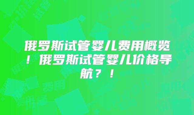 俄罗斯试管婴儿费用概览！俄罗斯试管婴儿价格导航？！