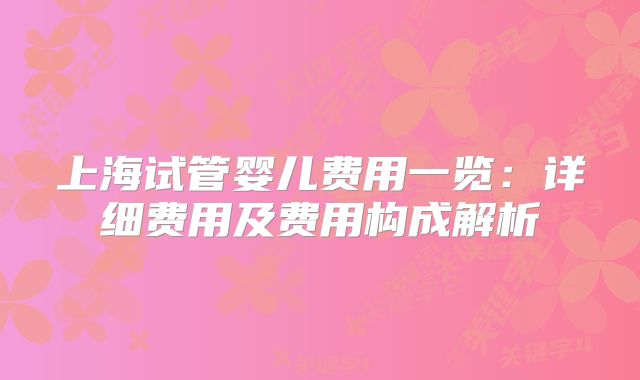 上海试管婴儿费用一览：详细费用及费用构成解析