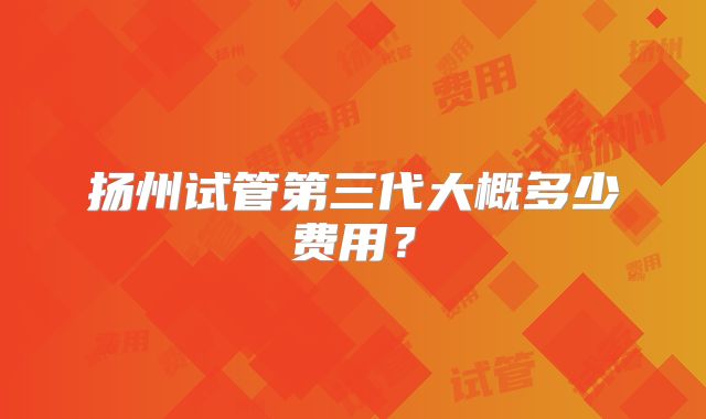 扬州试管第三代大概多少费用？