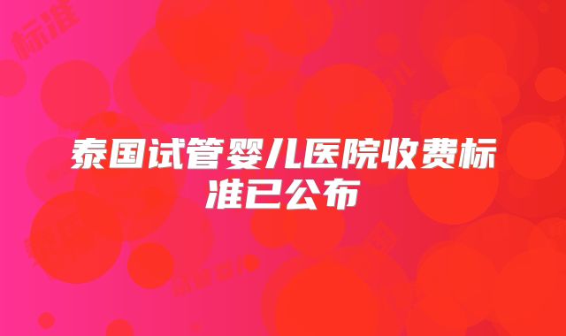 泰国试管婴儿医院收费标准已公布