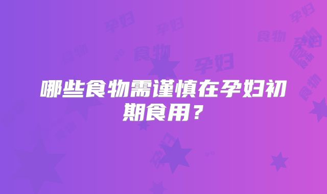 哪些食物需谨慎在孕妇初期食用？