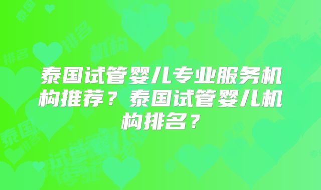 泰国试管婴儿专业服务机构推荐？泰国试管婴儿机构排名？