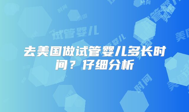 去美国做试管婴儿多长时间？仔细分析