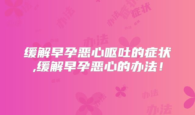 缓解早孕恶心呕吐的症状,缓解早孕恶心的办法！