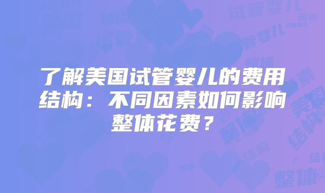 了解美国试管婴儿的费用结构：不同因素如何影响整体花费？