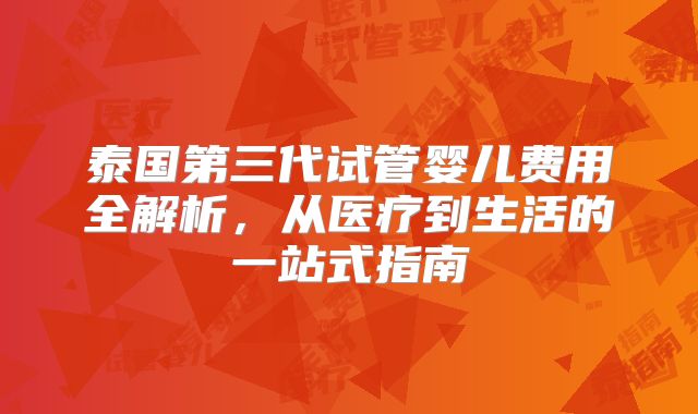 泰国第三代试管婴儿费用全解析，从医疗到生活的一站式指南