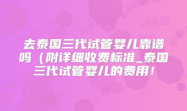去泰国三代试管婴儿靠谱吗（附详细收费标准_泰国三代试管婴儿的费用！