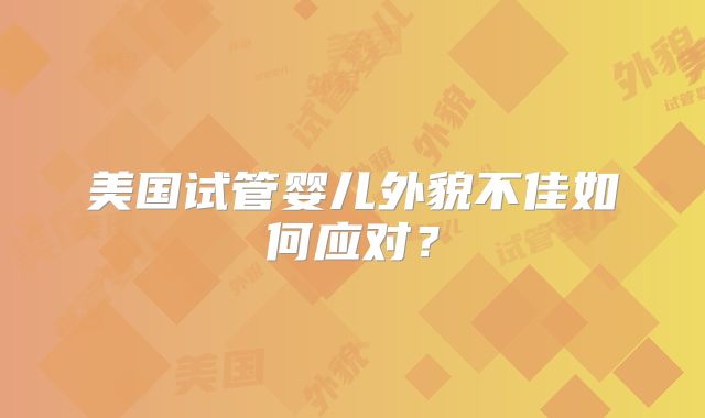 美国试管婴儿外貌不佳如何应对？