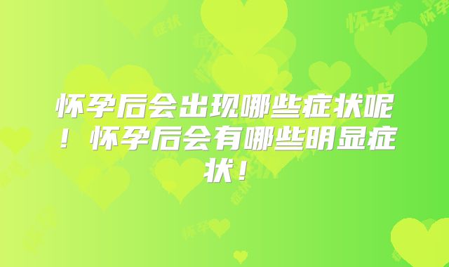 怀孕后会出现哪些症状呢!怀孕后会有哪些明显症状!