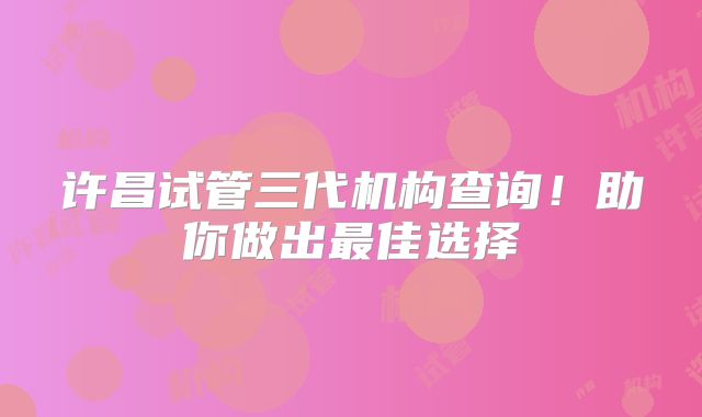 许昌试管三代机构查询！助你做出最佳选择