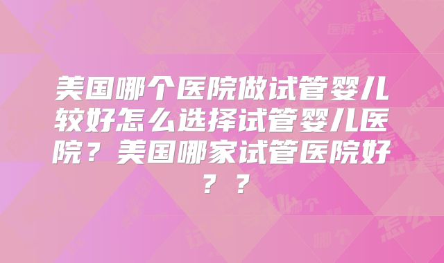 美国哪个医院做试管婴儿较好怎么选择试管婴儿医院?美国哪家试管医院好??