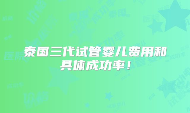 泰国三代试管婴儿费用和具体成功率！