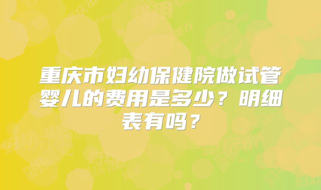 重庆市妇幼保健院做试管婴儿的费用是多少？明细表有吗？