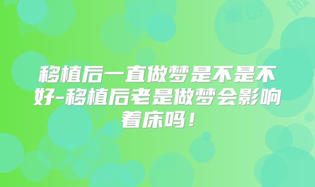 移植后一直做梦是不是不好-移植后老是做梦会影响着床吗！