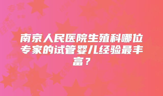 南京人民医院生殖科哪位专家的试管婴儿经验最丰富？