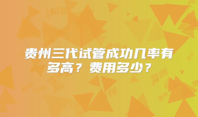 贵州三代试管成功几率有多高？费用多少？