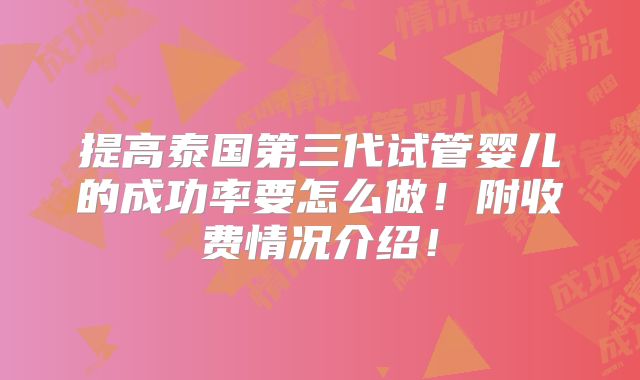 提高泰国第三代试管婴儿的成功率要怎么做！附收费情况介绍！