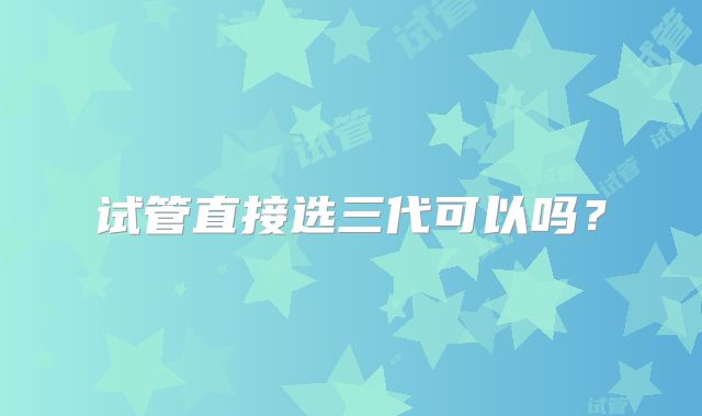 试管直接选三代可以吗？