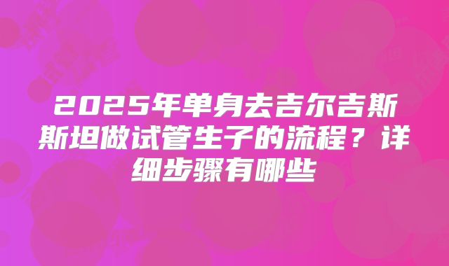 2025年单身去吉尔吉斯斯坦做试管生子的流程？详细步骤有哪些