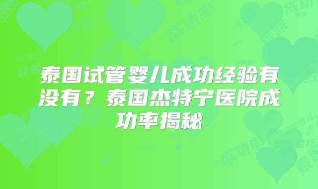 泰国试管婴儿成功经验有没有？泰国杰特宁医院成功率揭秘