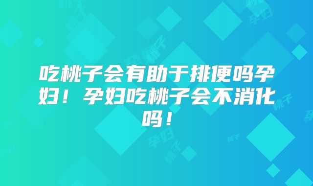 吃桃子会有助于排便吗孕妇！孕妇吃桃子会不消化吗！