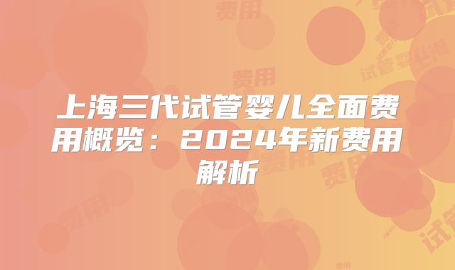 上海三代试管婴儿全面费用概览：2024年新费用解析