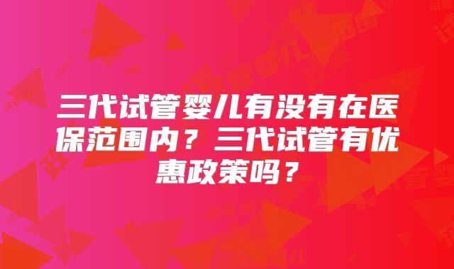 三代试管婴儿有没有在医保范围内？三代试管有优惠政策吗？