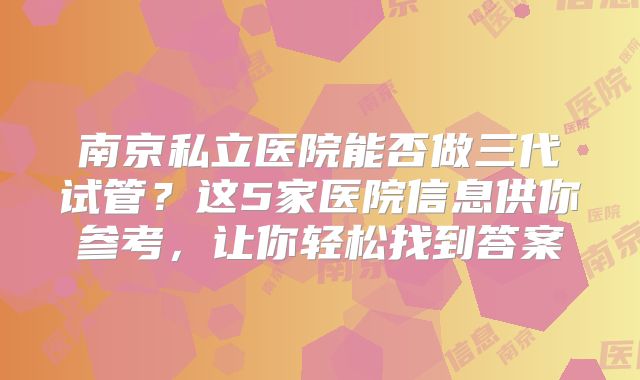 南京私立医院能否做三代试管？这5家医院信息供你参考，让你轻松找到答案