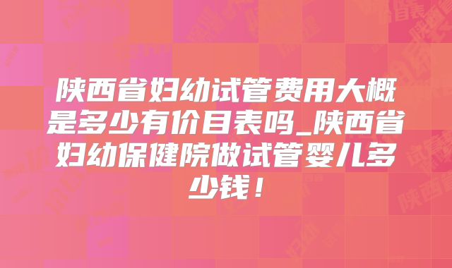 陕西省妇幼试管费用大概是多少有价目表吗_陕西省妇幼保健院做试管婴儿多少钱！