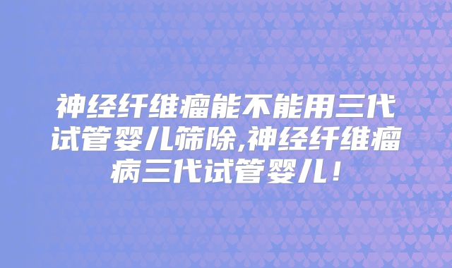 神经纤维瘤能不能用三代试管婴儿筛除,神经纤维瘤病三代试管婴儿！
