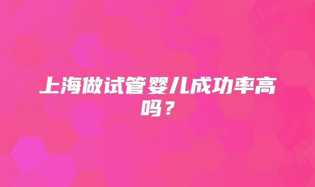 上海做试管婴儿成功率高吗？