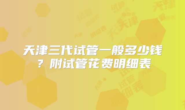 天津三代试管一般多少钱？附试管花费明细表
