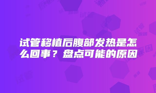 试管移植后腹部发热是怎么回事？盘点可能的原因