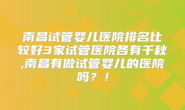 南昌试管婴儿医院排名比较好3家试管医院各有千秋,南昌有做试管婴儿的医院吗？！