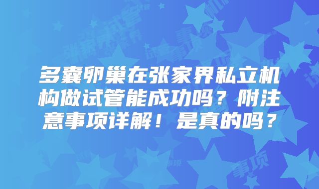 多囊卵巢在张家界私立机构做试管能成功吗?附注意事项详解!是真的吗?