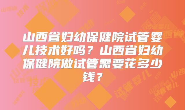 山西省妇幼保健院试管婴儿技术好吗？山西省妇幼保健院做试管需要花多少钱？