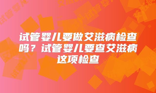 试管婴儿要做艾滋病检查吗？试管婴儿要查艾滋病这项检查