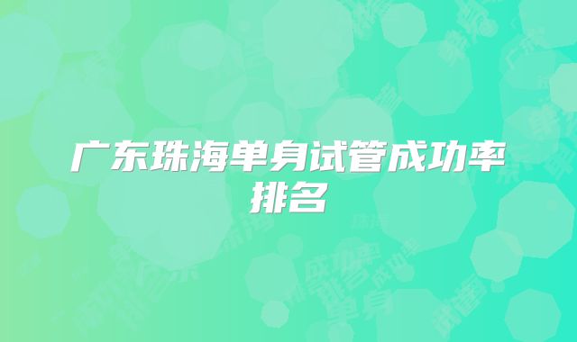 广东珠海单身试管成功率排名