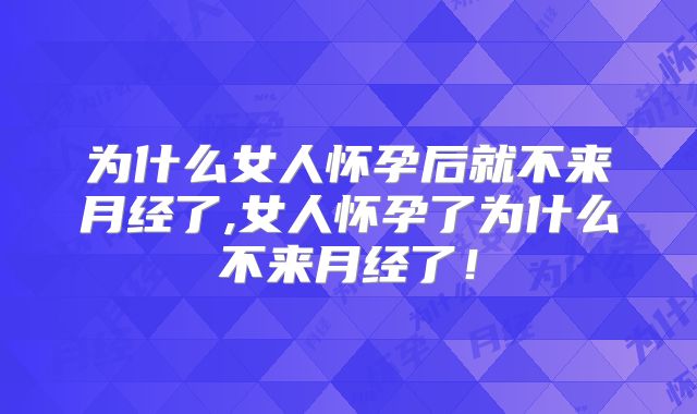 为什么女人怀孕后就不来月经了,女人怀孕了为什么不来月经了！
